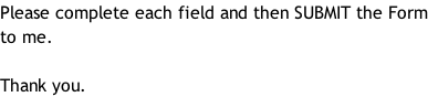 Please complete each field and then SUBMIT the Form to me.  Thank you.